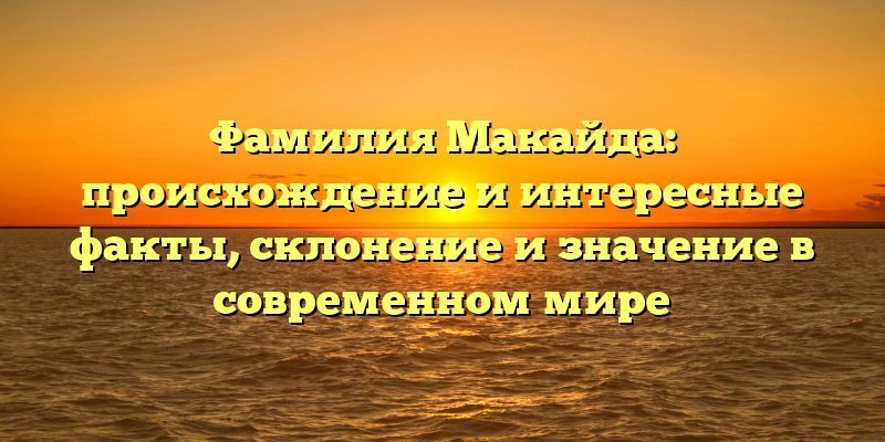 Фамилия Макайда: происхождение и интересные факты, склонение и значение в современном мире