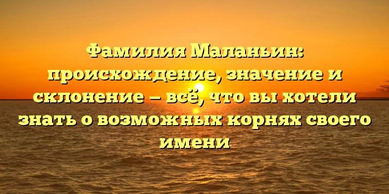 Фамилия Маланьин: происхождение, значение и склонение — всё, что вы хотели знать о возможных корнях своего имени