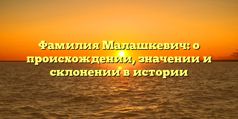 Фамилия Малашкевич: о происхождении, значении и склонении в истории