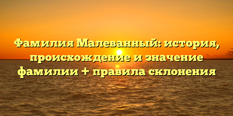 Фамилия Малеванный: история, происхождение и значение фамилии + правила склонения