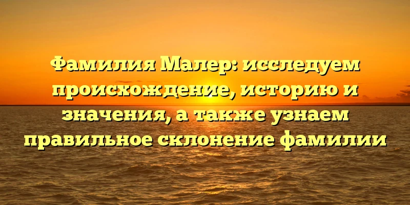 Фамилия Малер: исследуем происхождение, историю и значения, а также узнаем правильное склонение фамилии Фамилия Малер: исследуем происхождение, историю и значения, а также узнаем правильное склонение фамилии