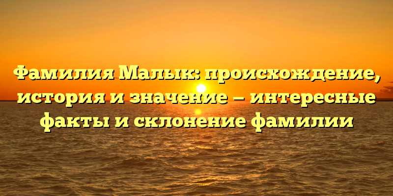 Фамилия Малык: происхождение, история и значение — интересные факты и склонение фамилии
