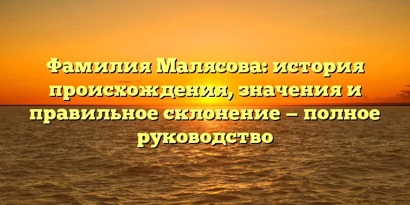 Фамилия Малясова: история происхождения, значения и правильное склонение — полное руководство
