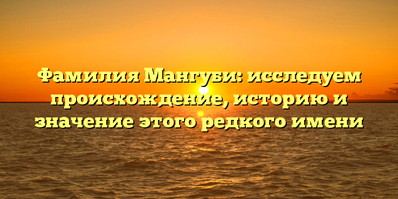 Фамилия Мангуби: исследуем происхождение, историю и значение этого редкого имени