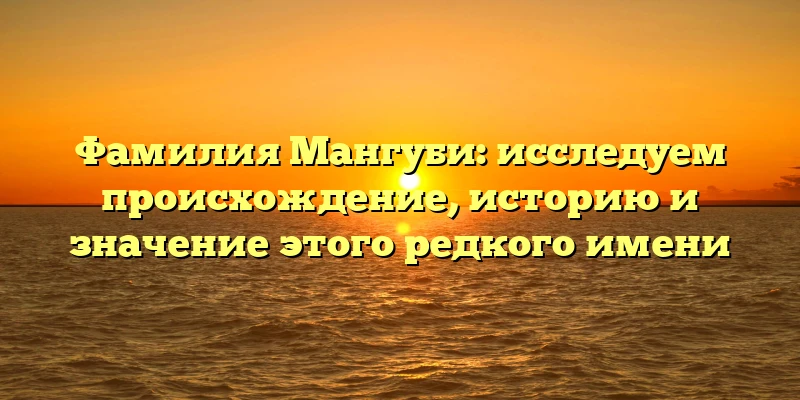 Фамилия Мангуби: исследуем происхождение, историю и значение этого редкого имени
