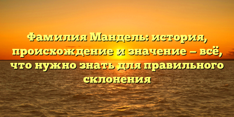 Фамилия Мандель: история, происхождение и значение — всё, что нужно знать для правильного склонения