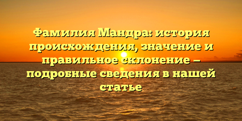 Фамилия Мандра: история происхождения, значение и правильное склонение — подробные сведения в нашей статье