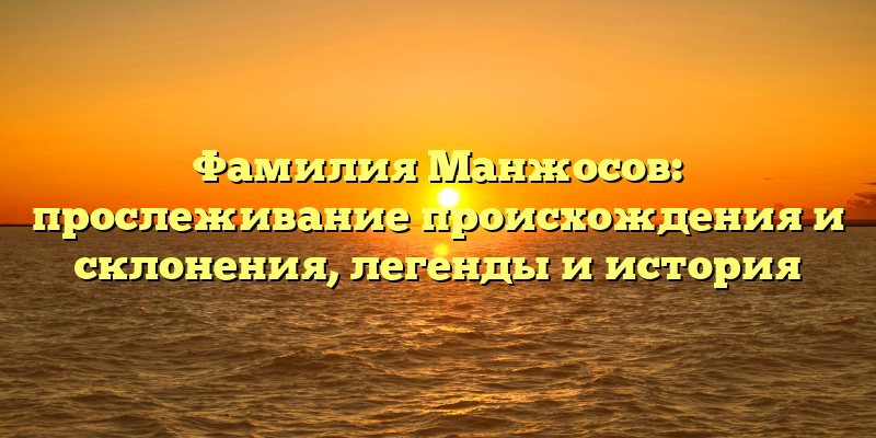 Фамилия Манжосов: прослеживание происхождения и склонения, легенды и история