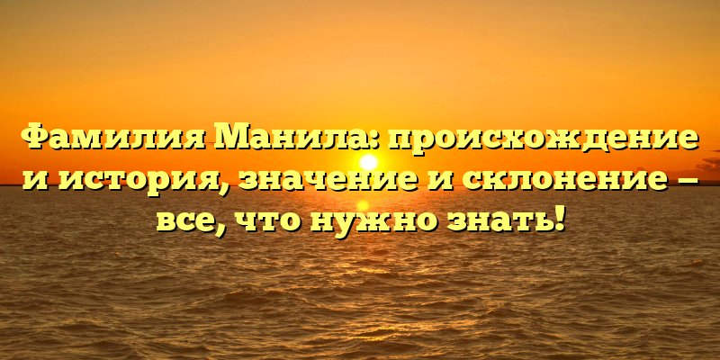 Фамилия Манила: происхождение и история, значение и склонение — все, что нужно знать!