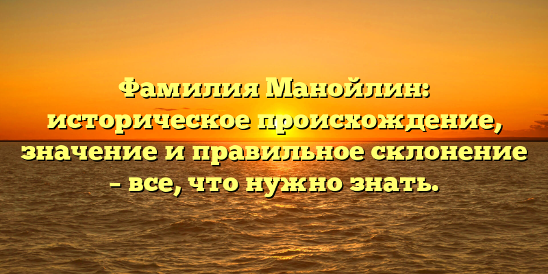 Фамилия Манойлин: историческое происхождение, значение и правильное склонение – все, что нужно знать.