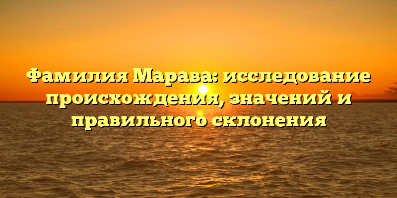 Фамилия Марава: исследование происхождения, значений и правильного склонения