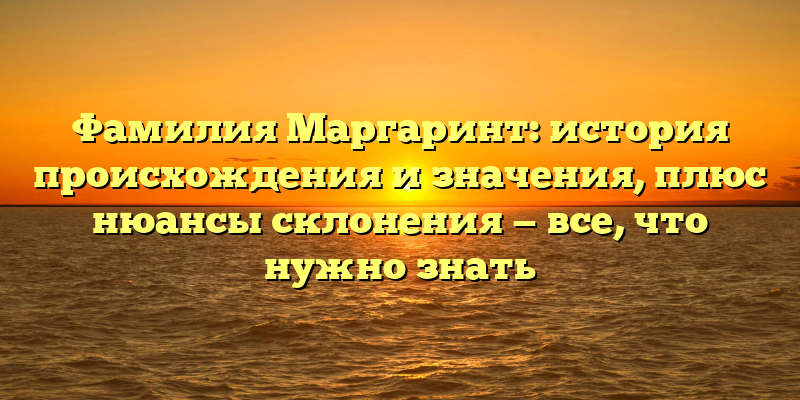 Фамилия Маргаринт: история происхождения и значения, плюс нюансы склонения — все, что нужно знать