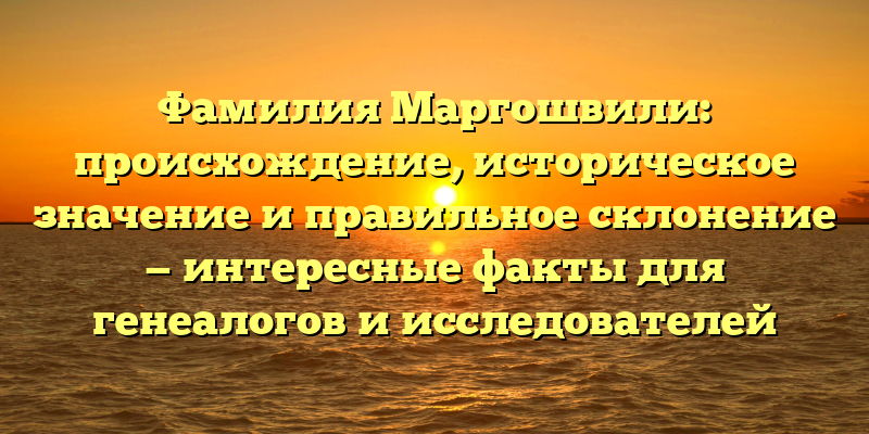 Фамилия Маргошвили: происхождение, историческое значение и правильное склонение — интересные факты для генеалогов и исследователей