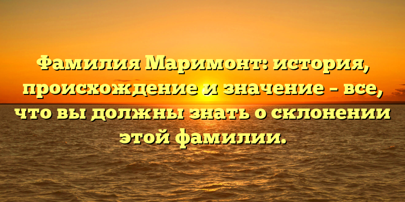 Фамилия Маримонт: история, происхождение и значение – все, что вы должны знать о склонении этой фамилии.