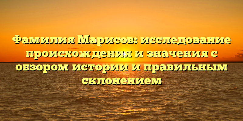 Фамилия Марисов: исследование происхождения и значения с обзором истории и правильным склонением