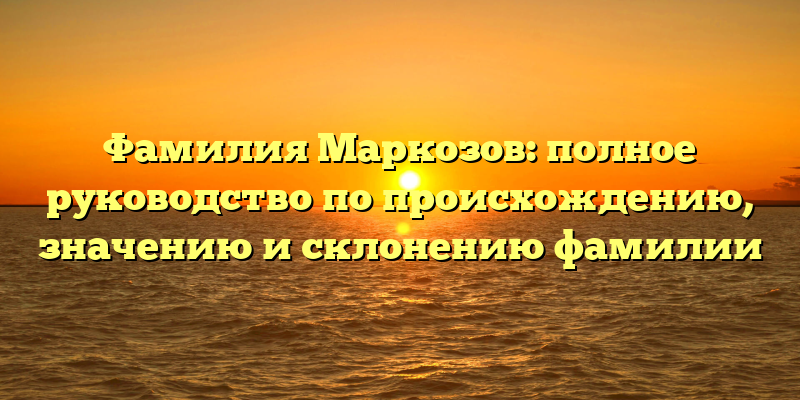 Фамилия Маркозов: полное руководство по происхождению, значению и склонению фамилии