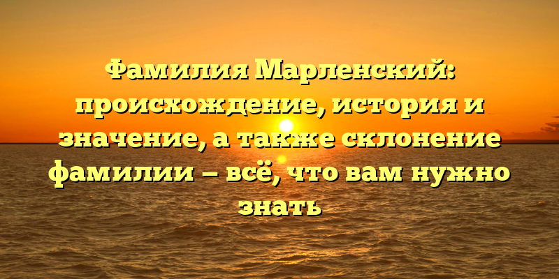 Фамилия Марленский: происхождение, история и значение, а также склонение фамилии — всё, что вам нужно знать