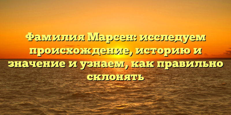 Фамилия Марсен: исследуем происхождение, историю и значение и узнаем, как правильно склонять