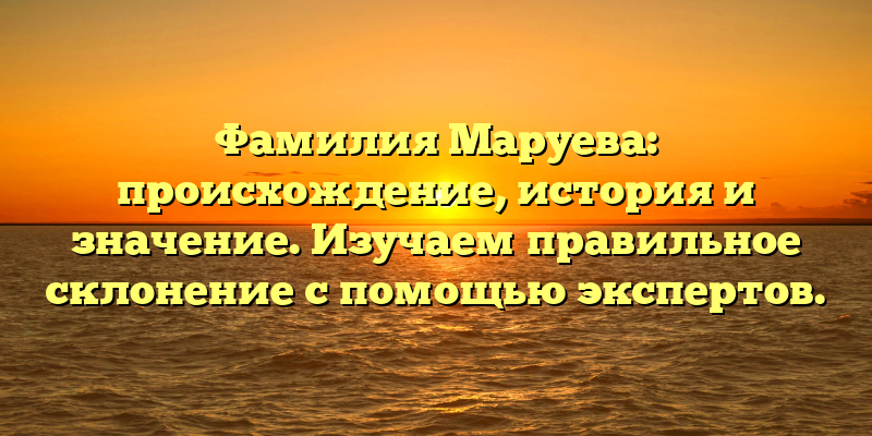 Фамилия Маруева: происхождение, история и значение. Изучаем правильное склонение с помощью экспертов.