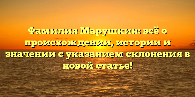 Фамилия Марушкин: всё о происхождении, истории и значении с указанием склонения в новой статье!