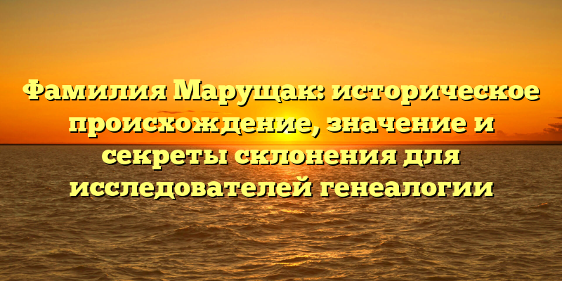 Фамилия Марущак: историческое происхождение, значение и секреты склонения для исследователей генеалогии