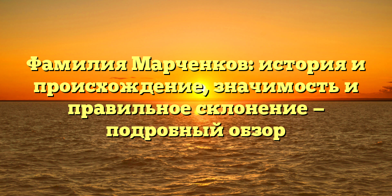 Фамилия Марченков: история и происхождение, значимость и правильное склонение — подробный обзор