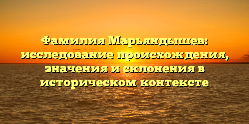 Фамилия Марьяндышев: исследование происхождения, значения и склонения в историческом контексте