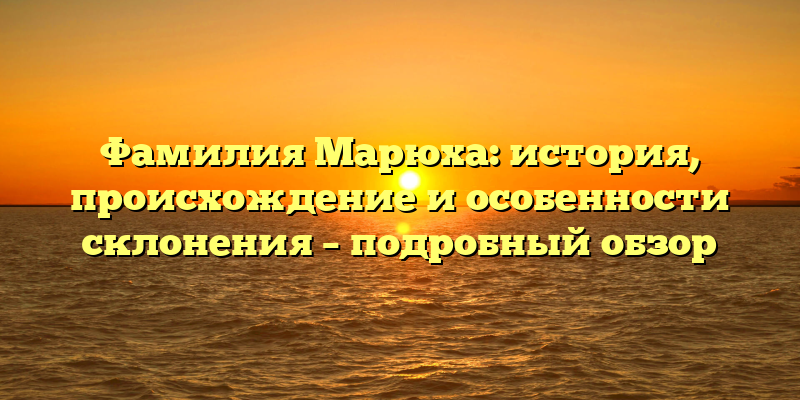 Фамилия Марюха: история, происхождение и особенности склонения – подробный обзор