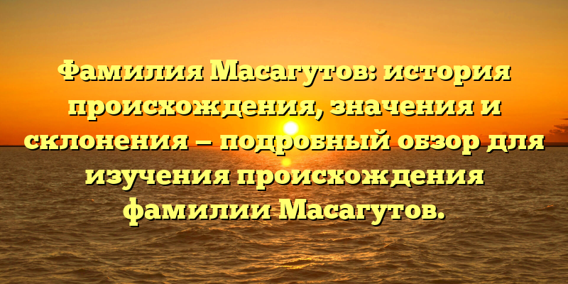 Фамилия Масагутов: история происхождения, значения и склонения — подробный обзор для изучения происхождения фамилии Масагутов.