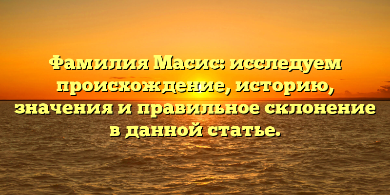 Фамилия Масис: исследуем происхождение, историю, значения и правильное склонение в данной статье.