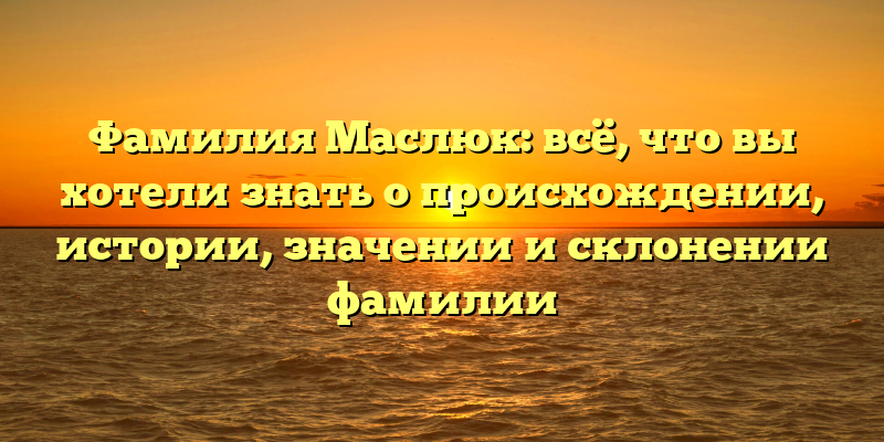 Фамилия Маслюк: всё, что вы хотели знать о происхождении, истории, значении и склонении фамилии