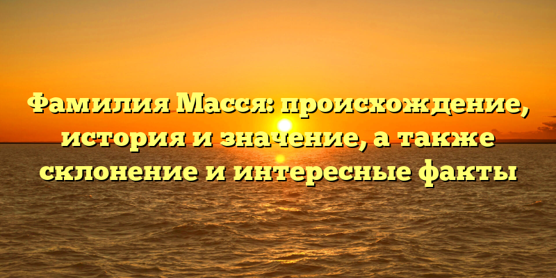 Фамилия Масся: происхождение, история и значение, а также склонение и интересные факты