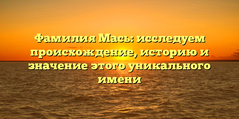 Фамилия Мась: исследуем происхождение, историю и значение этого уникального имени