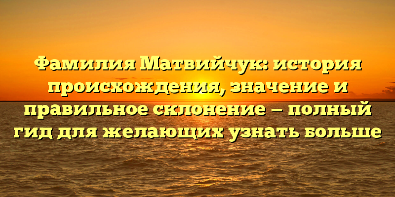 Фамилия Матвийчук: история происхождения, значение и правильное склонение — полный гид для желающих узнать больше