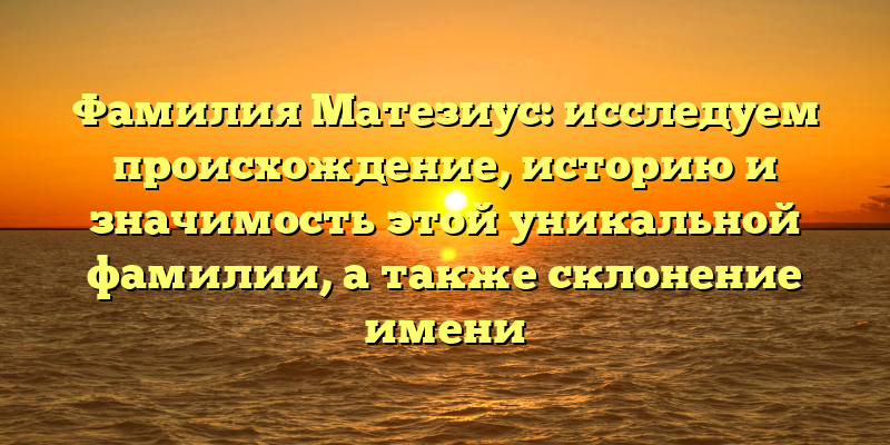 Фамилия Матезиус: исследуем происхождение, историю и значимость этой уникальной фамилии, а также склонение имени