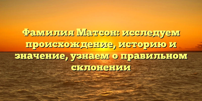 Фамилия Матсон: исследуем происхождение, историю и значение, узнаем о правильном склонении Фамилия Матсон: исследуем происхождение, историю и значение, узнаем о правильном склонении