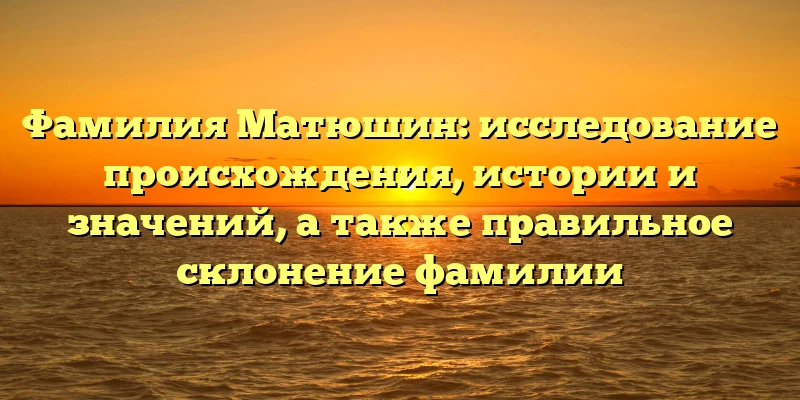 Фамилия Матюшин: исследование происхождения, истории и значений, а также правильное склонение фамилии Фамилия Матюшин: исследование происхождения, истории и значений, а также правильное склонение фамилии