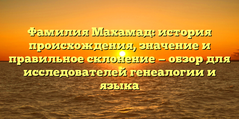 Фамилия Махамад: история происхождения, значение и правильное склонение — обзор для исследователей генеалогии и языка
