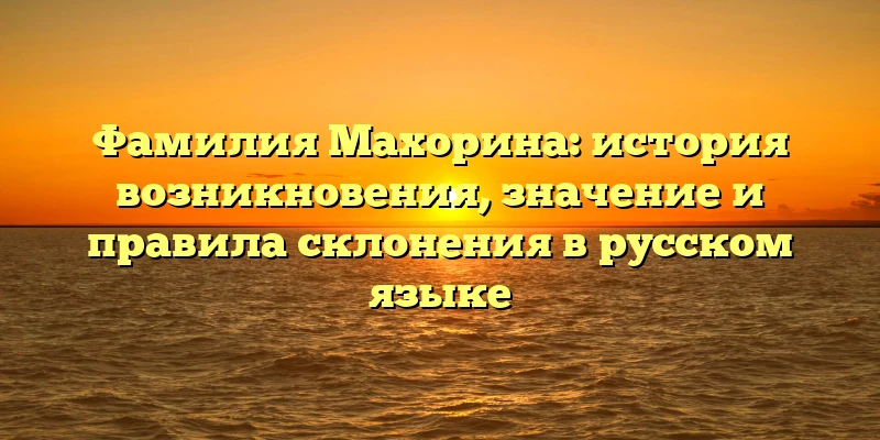 Фамилия Махорина: история возникновения, значение и правила склонения в русском языке