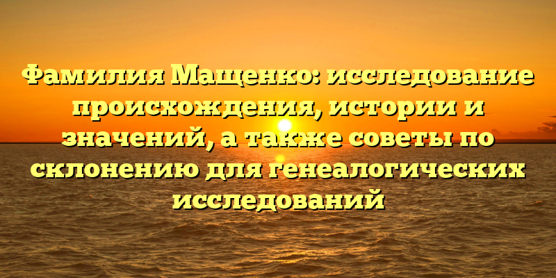 Фамилия Мащенко: исследование происхождения, истории и значений, а также советы по склонению для генеалогических исследований