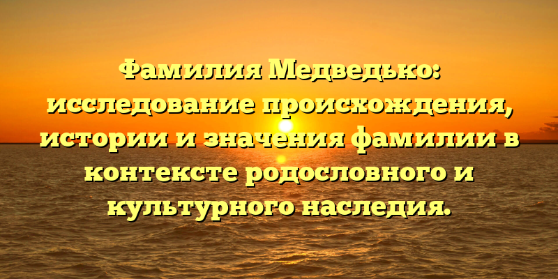 Фамилия Медведько: исследование происхождения, истории и значения фамилии в контексте родословного и культурного наследия.