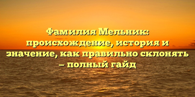 Фамилия Мельник: происхождение, история и значение, как правильно склонять — полный гайд