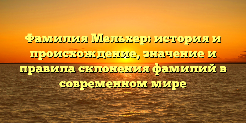 Фамилия Мельхер: история и происхождение, значение и правила склонения фамилий в современном мире