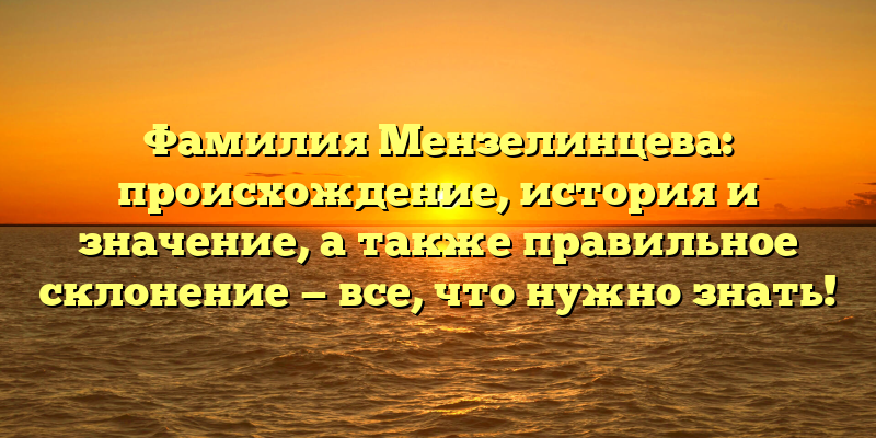 Фамилия Мензелинцева: происхождение, история и значение, а также правильное склонение — все, что нужно знать!