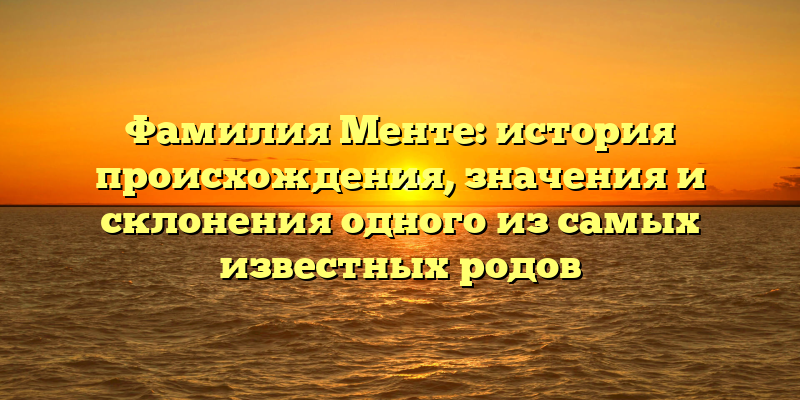Фамилия Менте: история происхождения, значения и склонения одного из самых известных родов