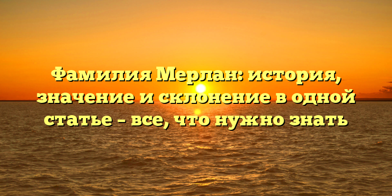 Фамилия Мерлан: история, значение и склонение в одной статье – все, что нужно знать