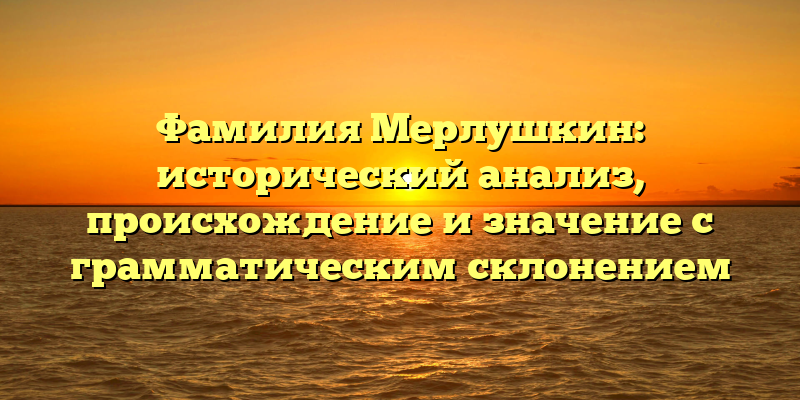 Фамилия Мерлушкин: исторический анализ, происхождение и значение с грамматическим склонением