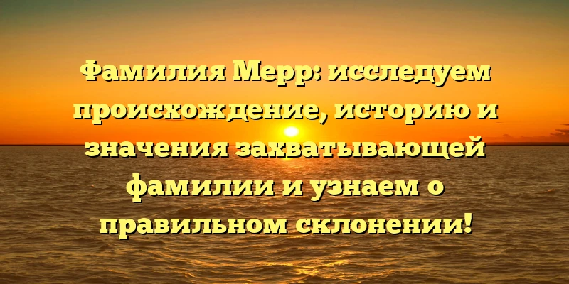 Фамилия Мерр: исследуем происхождение, историю и значения захватывающей фамилии и узнаем о правильном склонении! Фамилия Мерр: исследуем происхождение, историю и значения захватывающей фамилии и узнаем о правильном склонении!