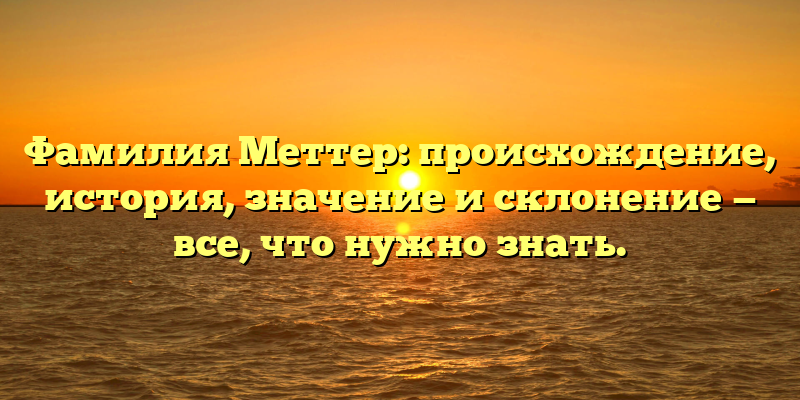 Фамилия Меттер: происхождение, история, значение и склонение — все, что нужно знать.