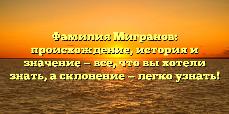 Фамилия Мигранов: происхождение, история и значение — все, что вы хотели знать, а склонение — легко узнать!
